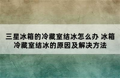 三星冰箱的冷藏室结冰怎么办 冰箱冷藏室结冰的原因及解决方法